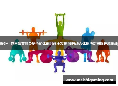 野外生存与体育健身结合的体能训练全攻略 提升综合体能应对极限环境挑战